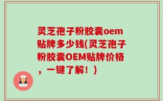 灵芝孢子粉胶囊oem贴牌多少钱(灵芝孢子粉胶囊OEM贴牌价格，一键了解！)
