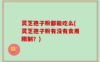 灵芝孢子粉都能吃么(灵芝孢子粉有没有食用限制？)