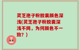 灵芝孢子粉胶囊颜色深浅(灵芝孢子粉胶囊深浅不同，为何颜色不一致？)