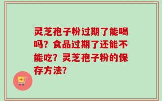 灵芝孢子粉过期了能喝吗？食品过期了还能不能吃？灵芝孢子粉的保存方法？