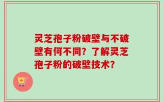 灵芝孢子粉破壁与不破壁有何不同？了解灵芝孢子粉的破壁技术？