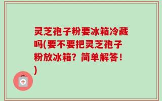 灵芝孢子粉要冰箱冷藏吗(要不要把灵芝孢子粉放冰箱？简单解答！)