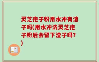 灵芝孢子粉用水冲有渣子吗(用水冲洗灵芝孢子粉后会留下渣子吗？)