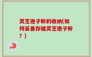 灵芝孢子粉的收纳(如何妥善存储灵芝孢子粉？)