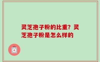 灵芝孢子粉的比重？灵芝孢子粉是怎么样的