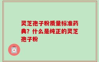 灵芝孢子粉质量标准药典？什么是纯正的灵芝孢子粉