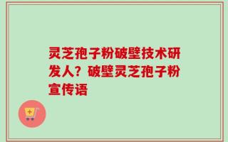 灵芝孢子粉破壁技术研发人？破壁灵芝孢子粉宣传语