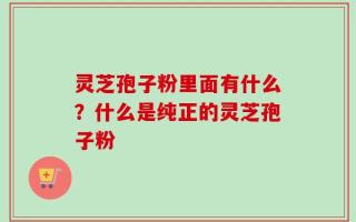 灵芝孢子粉里面有什么？什么是纯正的灵芝孢子粉