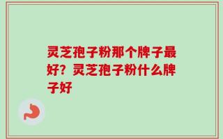 灵芝孢子粉那个牌子最好？灵芝孢子粉什么牌子好