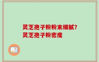 灵芝孢子粉粉末细腻？灵芝孢子粉密度