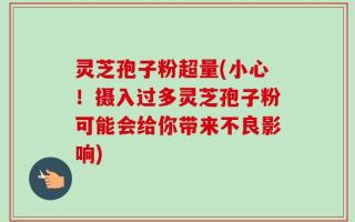 灵芝孢子粉超量(小心！摄入过多灵芝孢子粉可能会给你带来不良影响)