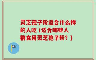 灵芝孢子粉适合什么样的人吃 (适合哪些人群食用灵芝孢子粉？)