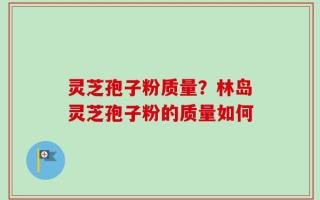 灵芝孢子粉质量？林岛灵芝孢子粉的质量如何