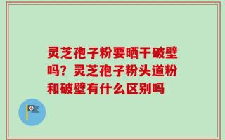 灵芝孢子粉要晒干破壁吗？灵芝孢子粉头道粉和破壁有什么区别吗