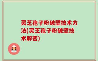 灵芝孢子粉破壁技术方法(灵芝孢子粉破壁技术解密)