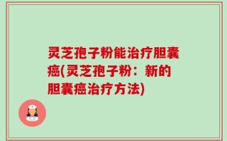 灵芝孢子粉能治疗胆囊癌(灵芝孢子粉：新的胆囊癌治疗方法)