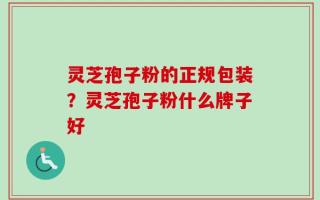 灵芝孢子粉的正规包装？灵芝孢子粉什么牌子好