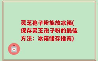 灵芝孢子粉能放冰箱(保存灵芝孢子粉的最佳方法：冰箱储存指南)