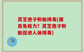 灵芝孢子粉能排毒(提高免疫力？灵芝孢子粉能促进人体排毒)