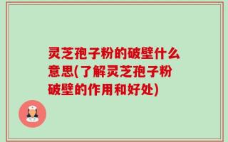 灵芝孢子粉的破壁什么意思(了解灵芝孢子粉破壁的作用和好处)