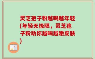 灵芝孢子粉越喝越年轻(年轻无极限，灵芝孢子粉助你越喝越嫩皮肤)