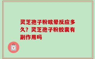 灵芝孢子粉眩晕反应多久？灵芝孢子粉胶囊有副作用吗