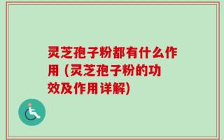 灵芝孢子粉都有什么作用 (灵芝孢子粉的功效及作用详解)