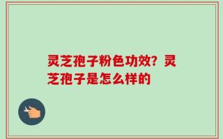 灵芝孢子粉色功效？灵芝孢子是怎么样的
