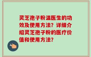 灵芝孢子粉温医生的功效及使用方法？详细介绍灵芝孢子粉的医疗价值和使用方法？
