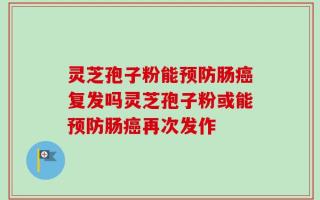灵芝孢子粉能预防肠癌复发吗灵芝孢子粉或能预防肠癌再次发作