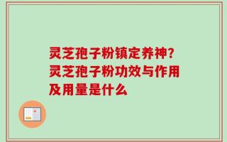 灵芝孢子粉镇定养神？灵芝孢子粉功效与作用及用量是什么