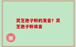 灵芝孢子粉的发音？灵芝孢子粉读音