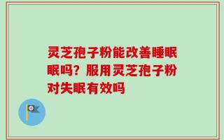 灵芝孢子粉能改善睡眠眠吗？服用灵芝孢子粉对失眠有效吗