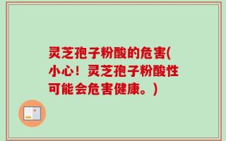 灵芝孢子粉酸的危害(小心！灵芝孢子粉酸性可能会危害健康。)