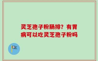 灵芝孢子粉肠排？有胃病可以吃灵芝孢子粉吗