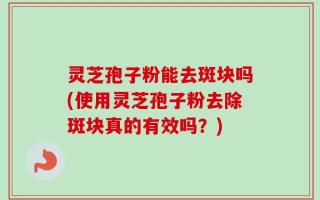 灵芝孢子粉能去斑块吗(使用灵芝孢子粉去除斑块真的有效吗？)