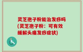 灵芝孢子粉能治发痧吗(灵芝孢子粉：可有效缓解头痛发痧症状)