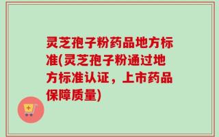 灵芝孢子粉药品地方标准(灵芝孢子粉通过地方标准认证，上市药品保障质量)