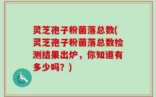 灵芝孢子粉菌落总数(灵芝孢子粉菌落总数检测结果出炉，你知道有多少吗？)