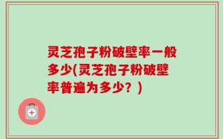 灵芝孢子粉破壁率一般多少(灵芝孢子粉破壁率普遍为多少？)