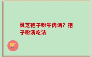 灵芝孢子粉牛肉汤？孢子粉汤吃法