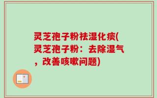 灵芝孢子粉祛湿化痰(灵芝孢子粉：去除湿气，改善咳嗽问题)
