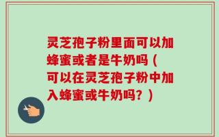 灵芝孢子粉里面可以加蜂蜜或者是牛奶吗 (可以在灵芝孢子粉中加入蜂蜜或牛奶吗？)