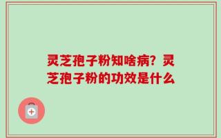 灵芝孢子粉知啥病？灵芝孢子粉的功效是什么