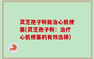 灵芝孢子粉能治心肌梗塞(灵芝孢子粉：治疗心肌梗塞的有效选择)