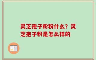 灵芝孢子粉粉什么？灵芝孢子粉是怎么样的