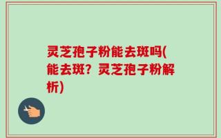 灵芝孢子粉能去斑吗(能去斑？灵芝孢子粉解析)