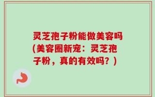 灵芝孢子粉能做美容吗(美容圈新宠：灵芝孢子粉，真的有效吗？)