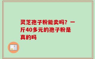 灵芝孢子粉能卖吗？一斤40多元的孢子粉是真的吗