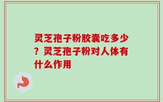 灵芝孢子粉胶囊吃多少？灵芝孢子粉对人体有什么作用
